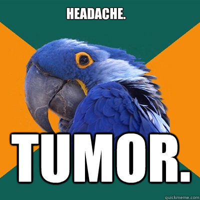 headache. Tumor.
  Paranoid Parrot