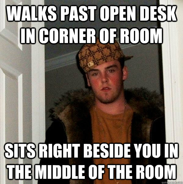 walks past open desk in corner of room Sits right beside you in the middle of the room  Scumbag Steve