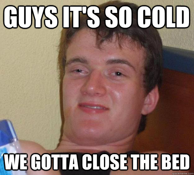 Guys it's so cold we gotta close the bed  10 Guy