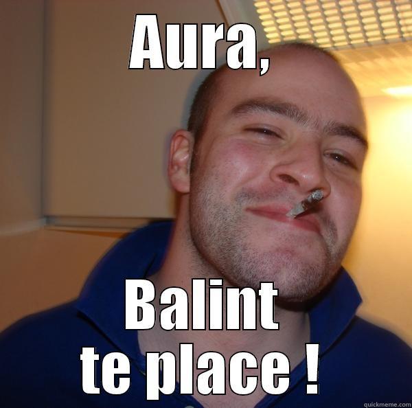 AURA, BALINT TE PLACE ! Good Guy Greg 