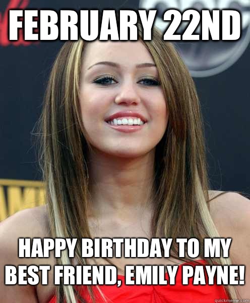 February 22nd Happy birthday to my best friend, Emily Payne! - February 22nd Happy birthday to my best friend, Emily Payne!  Scumbag Miley Cyrus