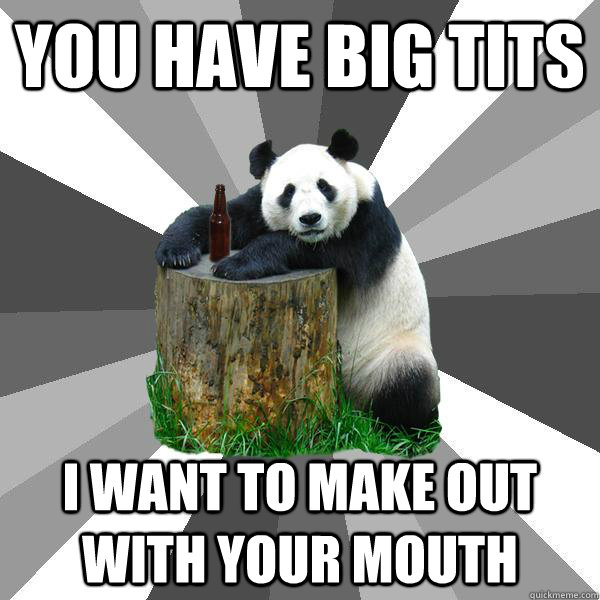 You have big tits I want to make out with your mouth - You have big tits I want to make out with your mouth  Pickup-Line Panda