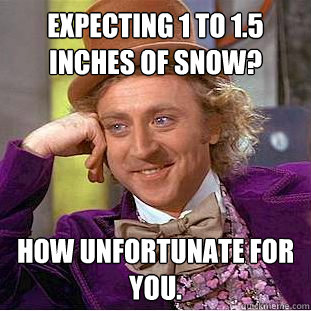 Expecting 1 to 1.5 inches of snow? How unfortunate for you.  Creepy Wonka