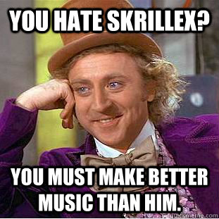 You hate Skrillex? You must make better music than him.  Creepy Wonka