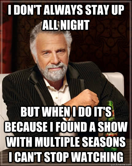 I don't always stay up all night but when I do it's because I found a show with multiple seasons I can't stop watching  The Most Interesting Man In The World