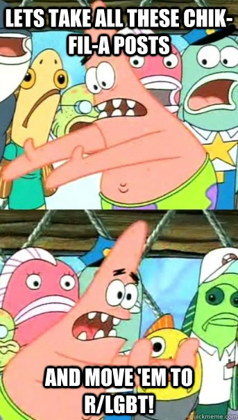 LETS TAKE ALL THESE CHIK-FIL-A POSTS and move 'em to r/LGBT!  Push it somewhere else Patrick