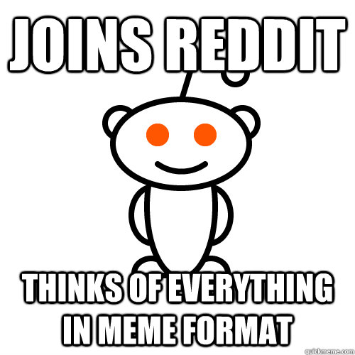 Joins reddit Thinks of everything in MEME Format   Redditor
