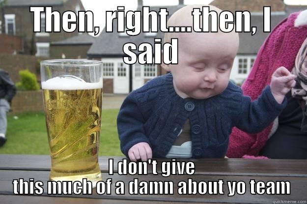 THEN, RIGHT....THEN, I SAID I DON'T GIVE THIS MUCH OF A DAMN ABOUT YO TEAM drunk baby