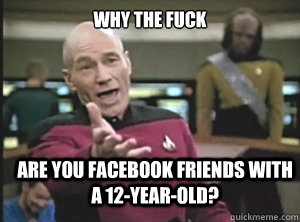 Why the fuck Are you facebook friends with a 12-year-old?  Annoyed Picard