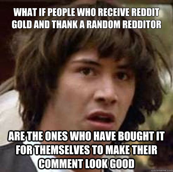 What if people who receive reddit gold and thank a random redditor are the ones who have bought it for themselves to make their comment look good - What if people who receive reddit gold and thank a random redditor are the ones who have bought it for themselves to make their comment look good  conspiracy keanu