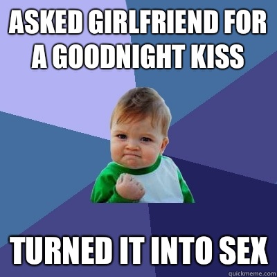 Asked girlfriend for a goodnight kiss Turned it into sex - Asked girlfriend for a goodnight kiss Turned it into sex  Success Kid