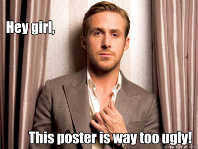 Hey girl, This poster is way too ugly!   Ryan Gosling Birthday