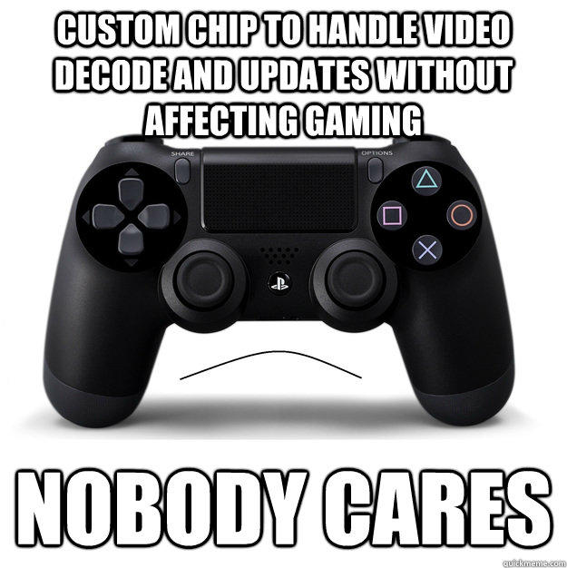 Custom chip to handle video decode and updates without affecting gaming Nobody cares - Custom chip to handle video decode and updates without affecting gaming Nobody cares  sony...