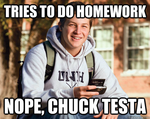 Tries to do homework Nope, Chuck Testa  College Freshman