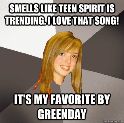 Smells like teen spirit is trending. i love that song! it's my favorite by greenday  Musically Oblivious 8th Grader