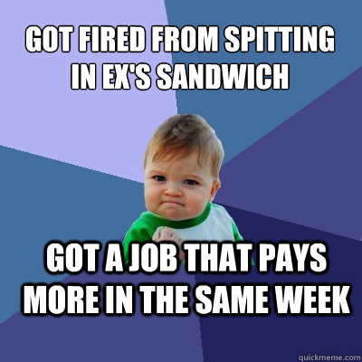 Got fired from spitting in Ex's sandwich got a job that pays more in the same week  Success Kid