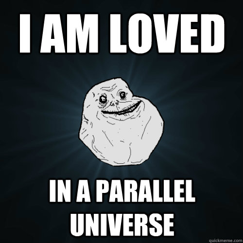 i am loved in a parallel universe  Forever Alone