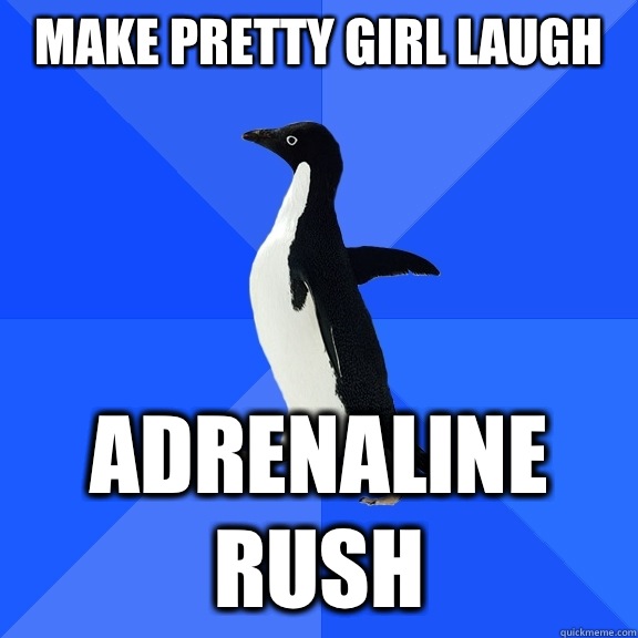 Make pretty girl laugh adrenaline rush  Socially Awkward Penguin