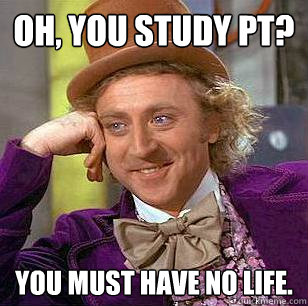 Oh, You study PT? You must have no life.  Condescending Wonka