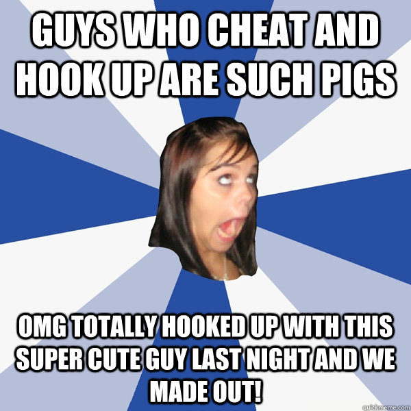 Guys who cheat and hook up are such pigs omg totally hooked up with this super cute guy last night and we made out!  Annoying Facebook Girl
