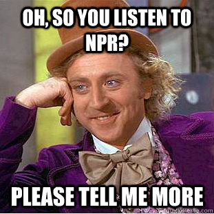 Oh, so you listen to NPR? Please Tell Me More  Condescending Wonka