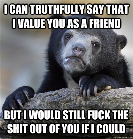 I CAN TRUTHFULLY SAY THAT I VALUE YOU AS A FRIEND BUT I WOULD STILL FUCK THE SHIT OUT OF YOU IF I COULD - I CAN TRUTHFULLY SAY THAT I VALUE YOU AS A FRIEND BUT I WOULD STILL FUCK THE SHIT OUT OF YOU IF I COULD  Confession Bear