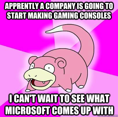 Apprently a company is going to start making gaming consoles I can't wait to see what microsoft comes up with  Slowpoke