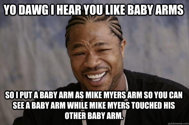 YO DAWG I HEAR you like baby arms  so I put a baby arm as mike myers arm so you can see a baby arm while mike myers touched his other baby arm.  Xzibit meme