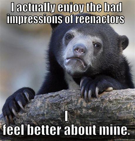 I ACTUALLY ENJOY THE BAD IMPRESSIONS OF REENACTORS  I FEEL BETTER ABOUT MINE. Confession Bear