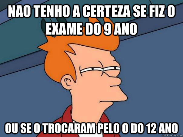 Nao tenho a certeza se fiz o exame do 9 ANO ou se o trocaram pelo o do 12 ano  Futurama Fry