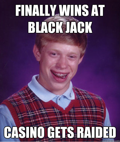 Finally wins at Black Jack Casino gets raided  Bad Luck Brian