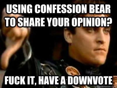 using confession bear to share your opinion? fuck it, have a downvote  Downvoting Roman