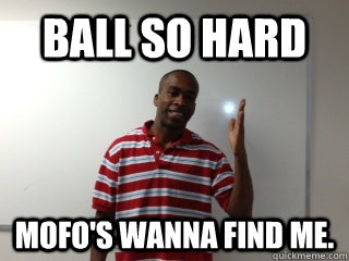 Ball so Hard Mofo's wanna find me.  