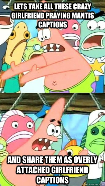 Lets take all these Crazy Girlfriend Praying Mantis captions and share them as overly attached girlfriend captions  Push it somewhere else Patrick