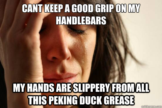 cant keep a good grip on my handlebars my hands are slippery from all this peking duck grease  First World Problems