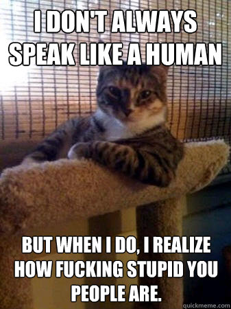 I don't always speak like a human but when I do, I realize how fucking stupid you people are.  The Most Interesting Cat in the World