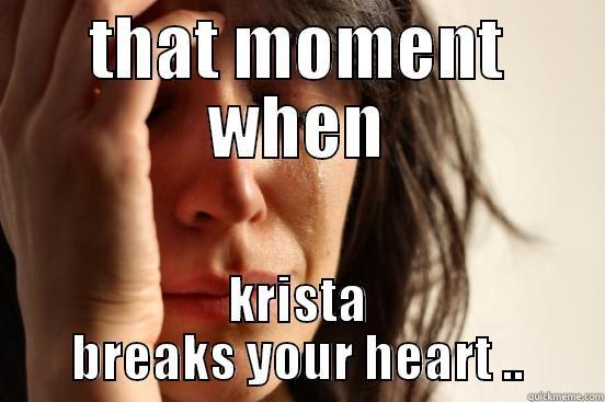 THAT MOMENT WHEN KRISTA BREAKS YOUR HEART .. First World Problems