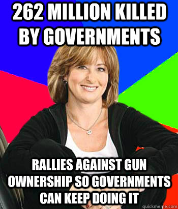 262 Million killed by governments Rallies against gun ownership so governments can keep doing it  Sheltering Suburban Mom