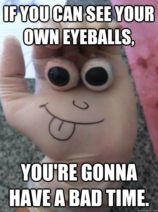 If you can see your own eyeballs,  you're gonna have a bad time. - If you can see your own eyeballs,  you're gonna have a bad time.  Eyeballs