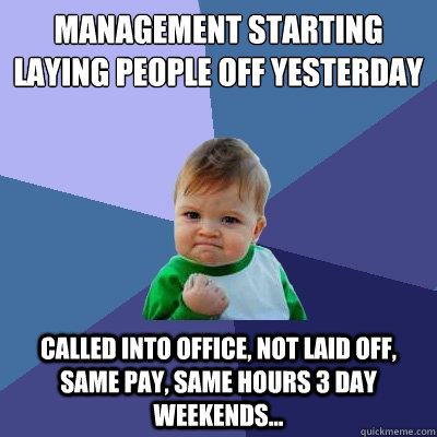 MANAGEMENT STARTING LAYING PEOPLE OFF YESTERDAY CALLED INTO OFFICE, NOT LAID OFF, SAME PAY, SAME HOURS 3 DAY WEEKENDS...   Success Kid