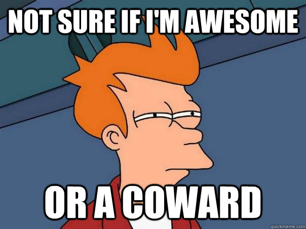 Not sure if I'm awesome  Or a coward  - Not sure if I'm awesome  Or a coward   Futurama Fry