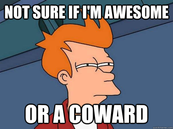 Not sure if I'm awesome  Or a coward   Futurama Fry