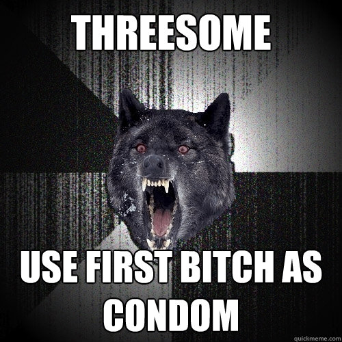 threesome use first bitch as condom  Insanity Wolf