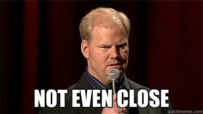  Not even close -  Not even close  Jim Gaffigan Not Even Close