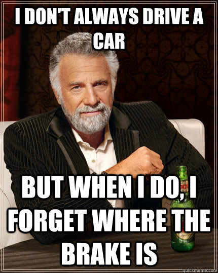 I don't always drive a    car but when I do, I forget where the brake is - I don't always drive a    car but when I do, I forget where the brake is  Misc