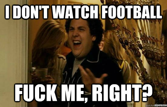 I don't watch Football Fuck me, Right?  