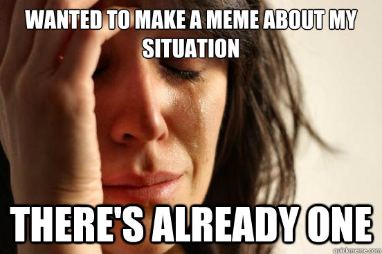 wanted to make a meme about my situation there's already one  First World Problems