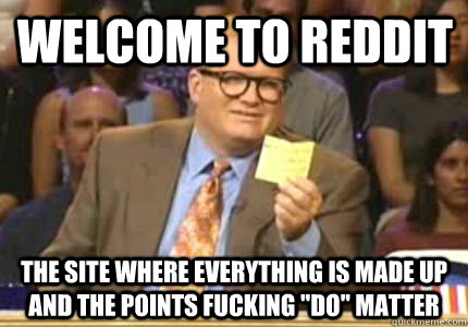 Welcome to Reddit The site where everything is made up and the points fucking 