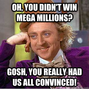 Oh, you didn't win Mega Millions? Gosh, you really had us all convinced!  Condescending Wonka