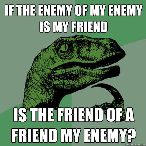 If the enemy of my enemy is my friend is the friend of a friend my enemy?  Philosoraptor